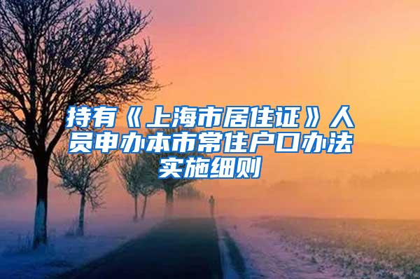 持有《上海市居住证》人员申办本市常住户口办法实施细则