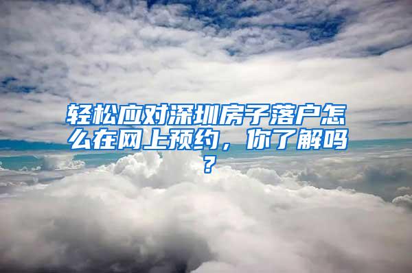 轻松应对深圳房子落户怎么在网上预约，你了解吗？