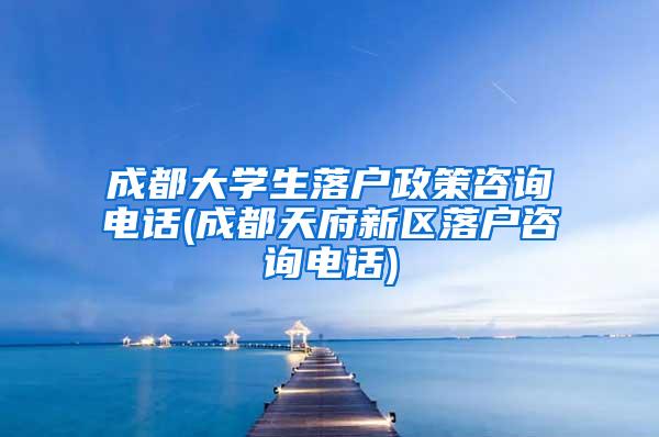 成都大学生落户政策咨询电话(成都天府新区落户咨询电话)