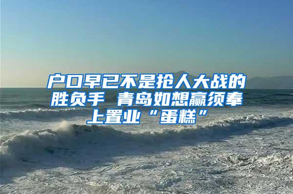 户口早已不是抢人大战的胜负手 青岛如想赢须奉上置业“蛋糕”