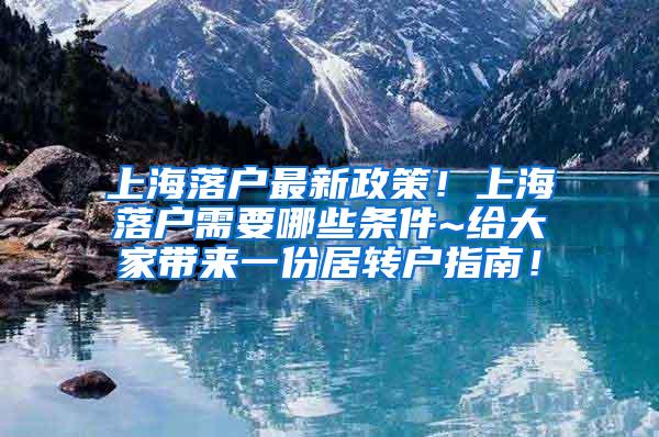 上海落户最新政策！上海落户需要哪些条件~给大家带来一份居转户指南！
