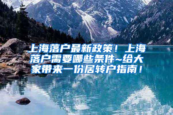 上海落户最新政策！上海落户需要哪些条件~给大家带来一份居转户指南！