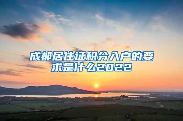 成都居住证积分入户的要求是什么2022