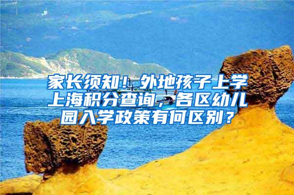 家长须知！外地孩子上学上海积分查询，各区幼儿园入学政策有何区别？
