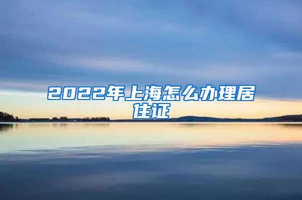 2022年上海怎么办理居住证