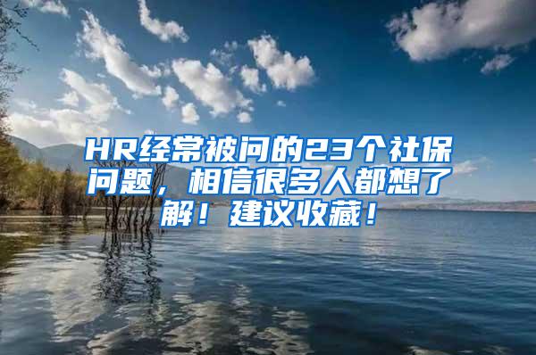 HR经常被问的23个社保问题，相信很多人都想了解！建议收藏！