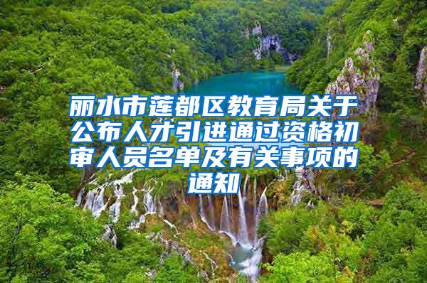 丽水市莲都区教育局关于公布人才引进通过资格初审人员名单及有关事项的通知