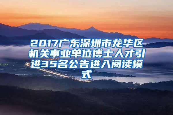 2017广东深圳市龙华区机关事业单位博士人才引进35名公告进入阅读模式