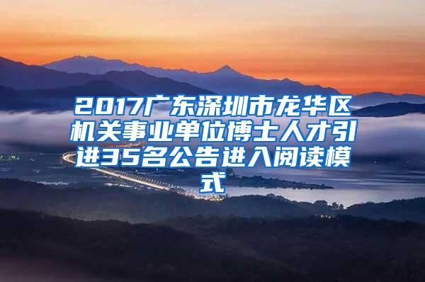 2017广东深圳市龙华区机关事业单位博士人才引进35名公告进入阅读模式