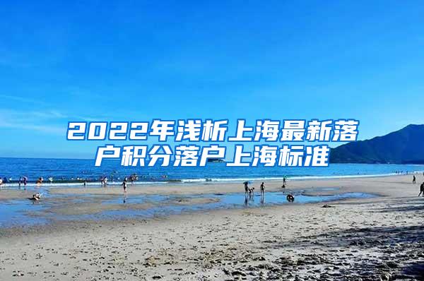 2022年浅析上海最新落户积分落户上海标准