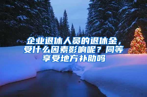 企业退休人员的退休金，受什么因素影响呢？同等享受地方补助吗