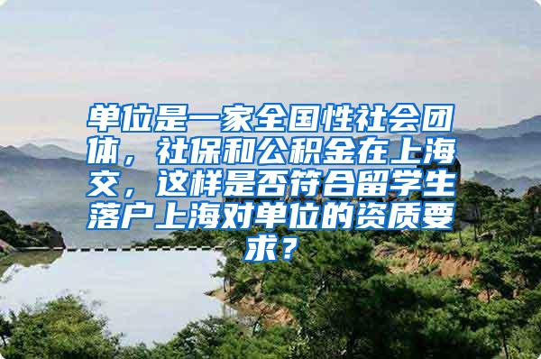 单位是一家全国性社会团体，社保和公积金在上海交，这样是否符合留学生落户上海对单位的资质要求？