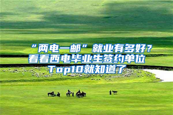 “两电一邮”就业有多好？看看西电毕业生签约单位Top10就知道了