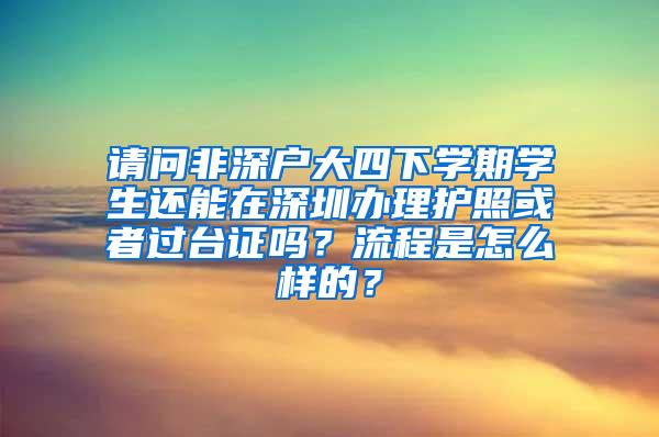 请问非深户大四下学期学生还能在深圳办理护照或者过台证吗？流程是怎么样的？