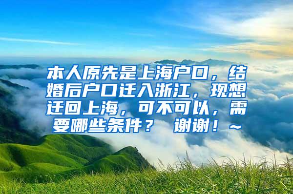 本人原先是上海户口，结婚后户口迁入浙江，现想迁回上海，可不可以，需要哪些条件？ 谢谢！~