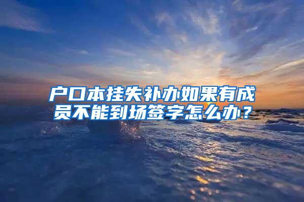 户口本挂失补办如果有成员不能到场签字怎么办？