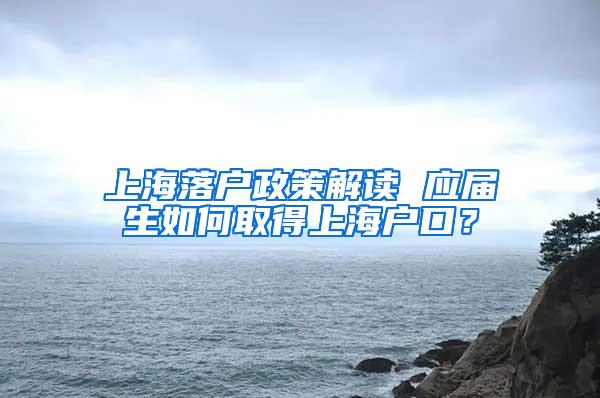 上海落户政策解读 应届生如何取得上海户口？