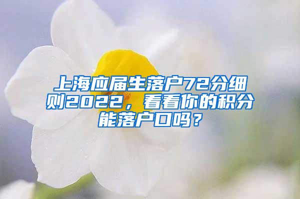 上海应届生落户72分细则2022，看看你的积分能落户口吗？