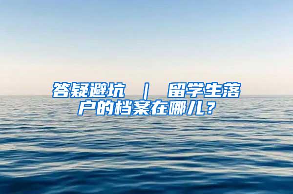 答疑避坑 ｜ 留学生落户的档案在哪儿？