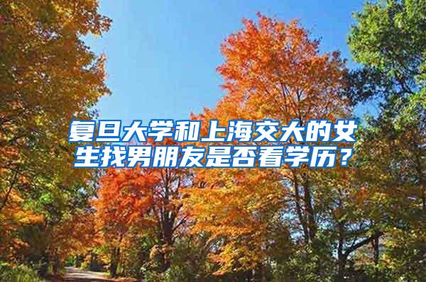 复旦大学和上海交大的女生找男朋友是否看学历？