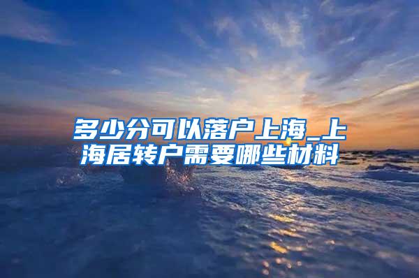 多少分可以落户上海_上海居转户需要哪些材料