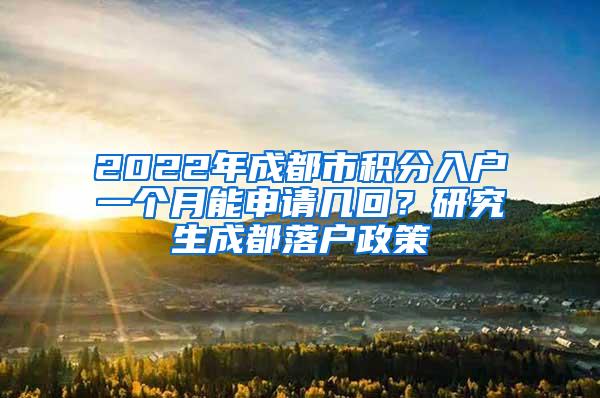 2022年成都市积分入户一个月能申请几回？研究生成都落户政策