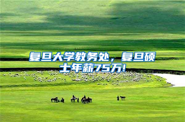 复旦大学教务处，复旦硕士年薪75万!