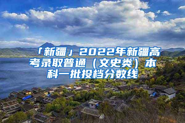 「新疆」2022年新疆高考录取普通（文史类）本科一批投档分数线