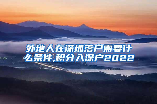 外地人在深圳落户需要什么条件,积分入深户2022