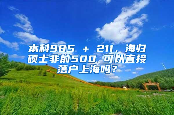本科985 + 211，海归硕士非前500 可以直接落户上海吗？