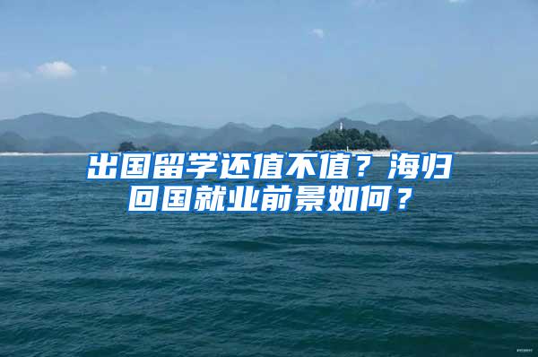 出国留学还值不值？海归回国就业前景如何？