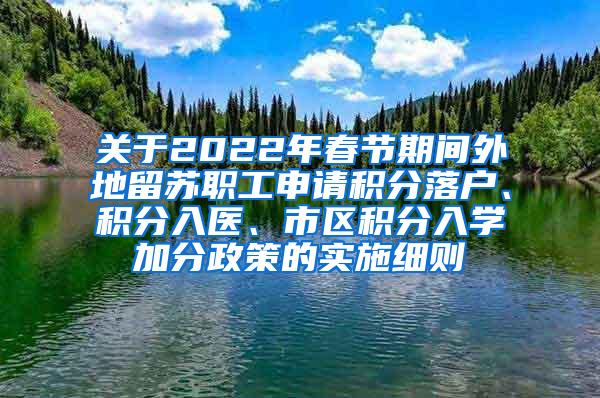 关于2022年春节期间外地留苏职工申请积分落户、积分入医、市区积分入学加分政策的实施细则