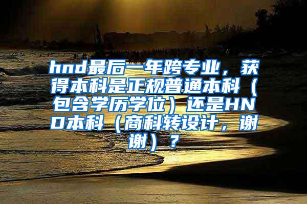 hnd最后一年跨专业，获得本科是正规普通本科（包含学历学位）还是HND本科（商科转设计，谢谢）？