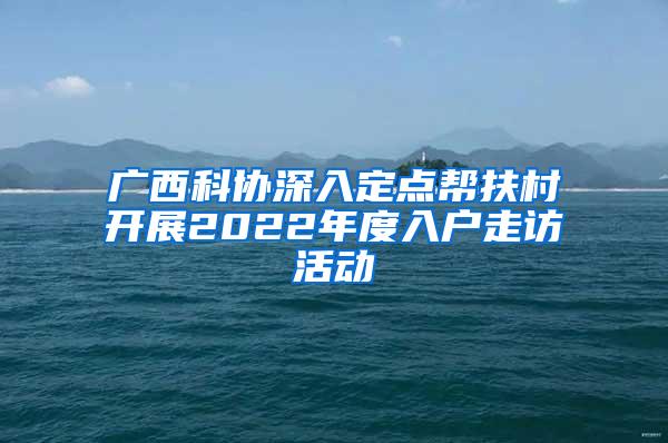 广西科协深入定点帮扶村开展2022年度入户走访活动
