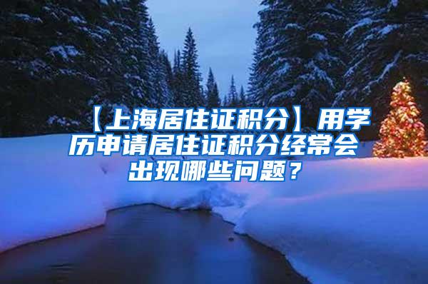 【上海居住证积分】用学历申请居住证积分经常会出现哪些问题？