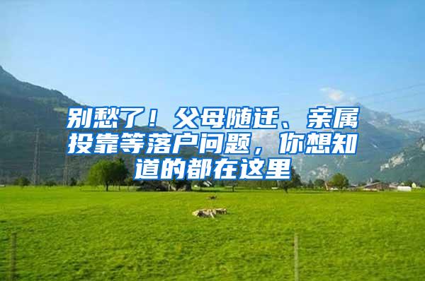 别愁了！父母随迁、亲属投靠等落户问题，你想知道的都在这里→