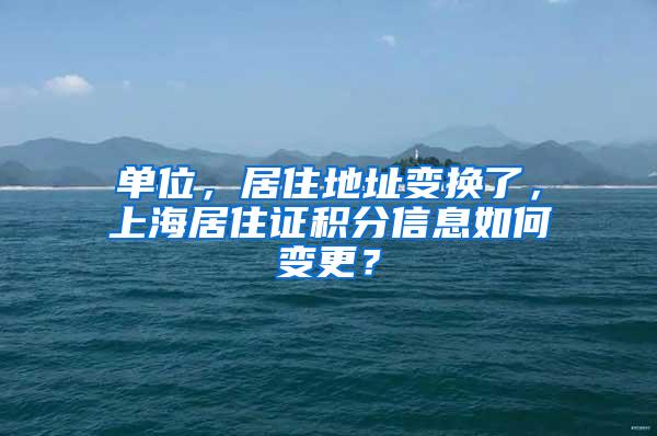 单位，居住地址变换了，上海居住证积分信息如何变更？