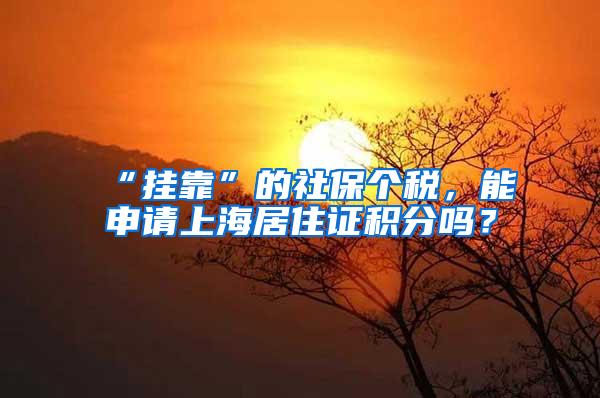 “挂靠”的社保个税，能申请上海居住证积分吗？
