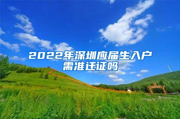 2022年深圳应届生入户需准迁证吗