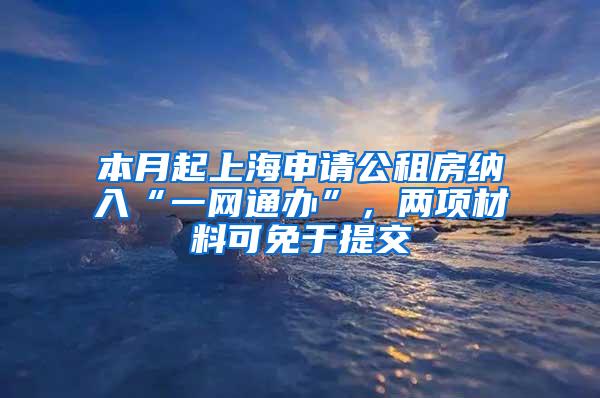 本月起上海申请公租房纳入“一网通办”，两项材料可免于提交