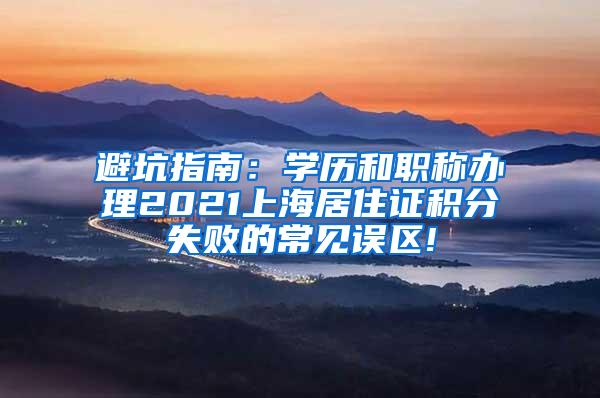 避坑指南：学历和职称办理2021上海居住证积分失败的常见误区!