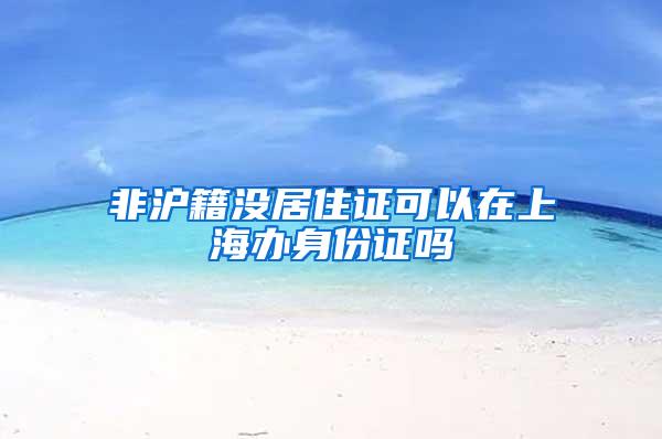 非沪籍没居住证可以在上海办身份证吗
