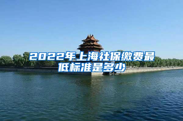 2022年上海社保缴费最低标准是多少