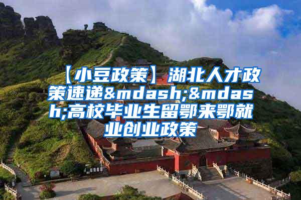 【小豆政策】湖北人才政策速递——高校毕业生留鄂来鄂就业创业政策