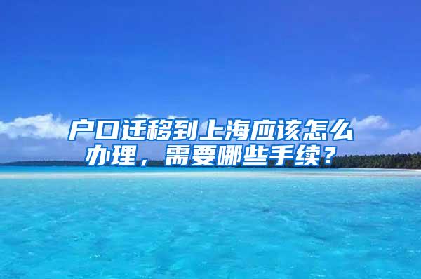 户口迁移到上海应该怎么办理，需要哪些手续？