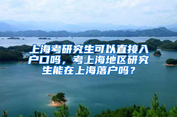 上海考研究生可以直接入户口吗，考上海地区研究生能在上海落户吗？