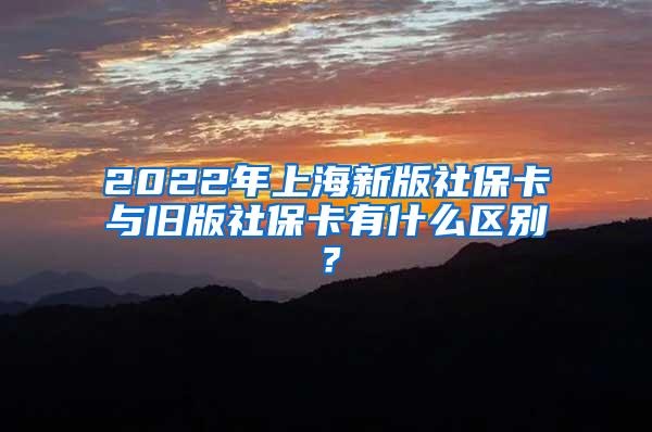 2022年上海新版社保卡与旧版社保卡有什么区别？