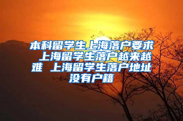 本科留学生上海落户要求 上海留学生落户越来越难 上海留学生落户地址没有户籍