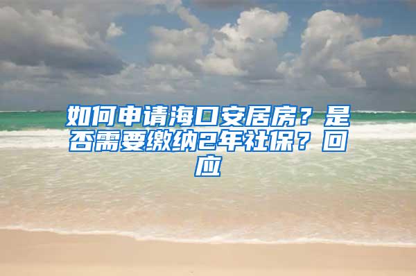 如何申请海口安居房？是否需要缴纳2年社保？回应→