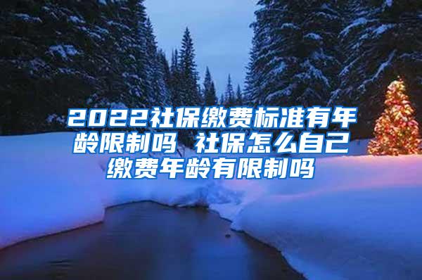 2022社保缴费标准有年龄限制吗 社保怎么自己缴费年龄有限制吗